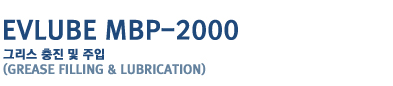 EVLUBE MBP-2000
�׸��� ���� �� ����
(Grease Filling & Lubrication )