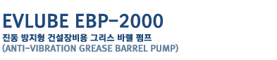 EVLUBE EBP-2000
���� ������ �Ǽ����� �׸��� �ٷ� ����
( ANTI-VIBRATION GREASE BARREL PUMP)